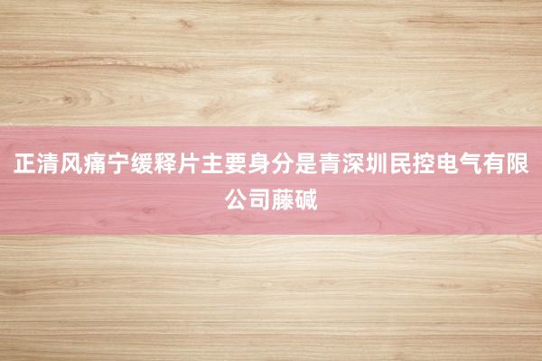 正清风痛宁缓释片主要身分是青深圳民控电气有限公司藤碱