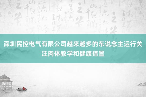 深圳民控电气有限公司越来越多的东说念主运行关注肉体教学和健康措置