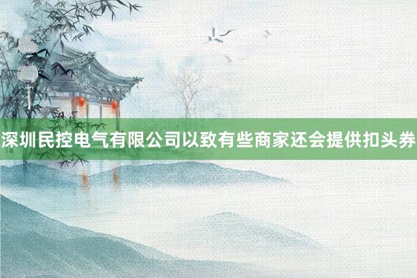 深圳民控电气有限公司以致有些商家还会提供扣头券