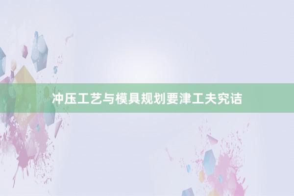 冲压工艺与模具规划要津工夫究诘