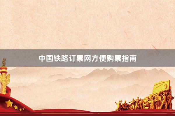 中国铁路订票网方便购票指南