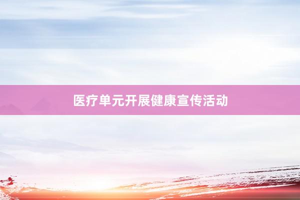 医疗单元开展健康宣传活动