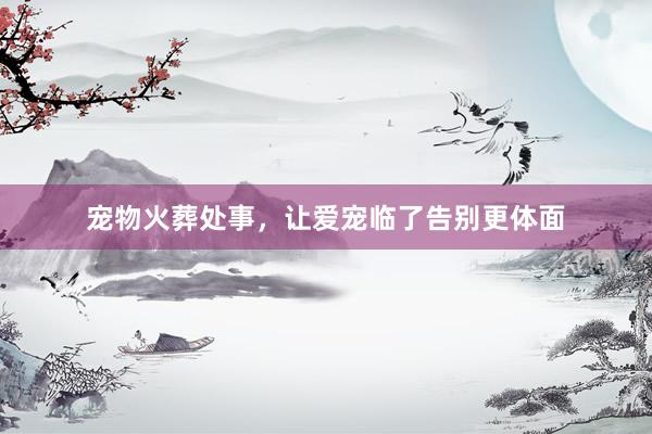宠物火葬处事，让爱宠临了告别更体面